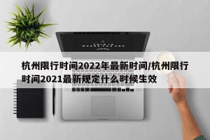 杭州限行时间2022年最新时间/杭州限行时间2021最新规定什么时候生效