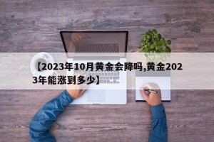 【2023年10月黄金会降吗,黄金2023年能涨到多少】