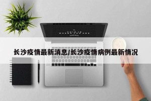 长沙疫情最新消息/长沙疫情病例最新情况