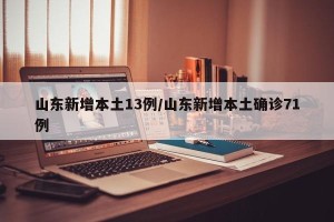 山东新增本土13例/山东新增本土确诊71例