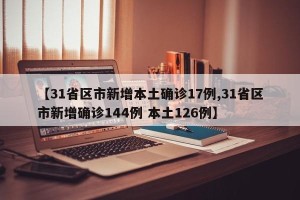 【31省区市新增本土确诊17例,31省区市新增确诊144例 本土126例】