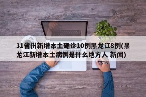 31省份新增本土确诊10例黑龙江8例(黑龙江新增本土病例是什么地方人 新闻)