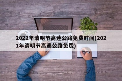 2022年清明节高速公路免费时间(2021年清明节高速公路免费)