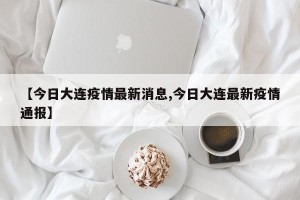 【今日大连疫情最新消息,今日大连最新疫情通报】