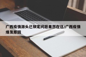 广西疫情源头已锁定问题果然在这/广西疫情爆发原因