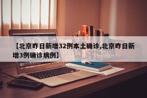 【北京昨日新增32例本土确诊,北京昨日新增3例确诊病例】