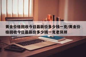 黄金价格回收今日最新价多少钱一克/黄金价格回收今日最新价多少钱一克老凤祥