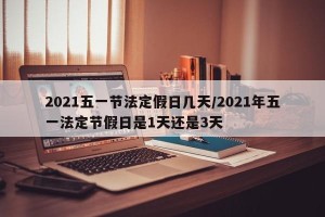2021五一节法定假日几天/2021年五一法定节假日是1天还是3天