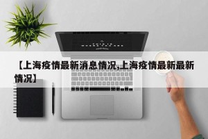 【上海疫情最新消息情况,上海疫情最新最新情况】