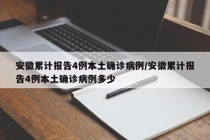 安徽累计报告4例本土确诊病例/安徽累计报告4例本土确诊病例多少
