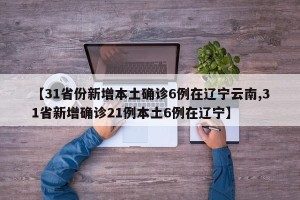 【31省份新增本土确诊6例在辽宁云南,31省新增确诊21例本土6例在辽宁】