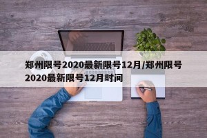郑州限号2020最新限号12月/郑州限号2020最新限号12月时间