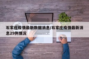石家庄疫情最新数据消息/石家庄疫情最新消息29例情况