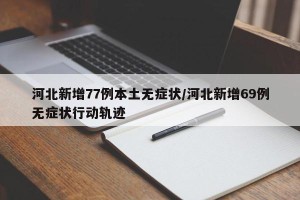 河北新增77例本土无症状/河北新增69例无症状行动轨迹