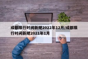 成都限行时间新规2022年12月/成都限行时间新规2021年1月