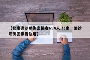 【北京确诊病例密接者654人,北京一确诊病例密接者轨迹】
