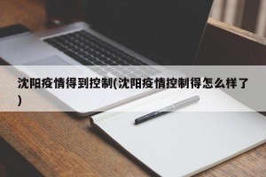 沈阳疫情得到控制(沈阳疫情控制得怎么样了)