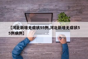 【河北新增无症状55例,河北新增无症状55例病例】