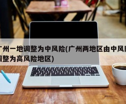 广州一地调整为中风险(广州两地区由中风险调整为高风险地区)