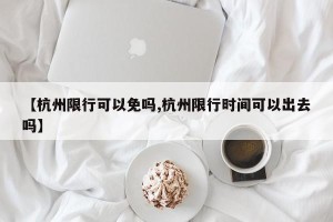 【杭州限行可以免吗,杭州限行时间可以出去吗】