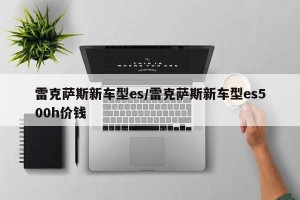 雷克萨斯新车型es/雷克萨斯新车型es500h价钱