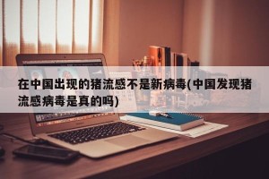 在中国出现的猪流感不是新病毒(中国发现猪流感病毒是真的吗)