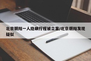 北京朝阳一人隐瞒行程被立案/北京朝阳发现疑似