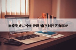 南京划定17个封控区/南京封控区有哪些