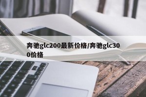 奔驰glc200最新价格/奔驰glc300价格