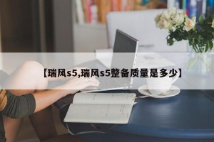 【瑞风s5,瑞风s5整备质量是多少】