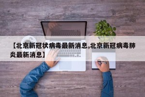 【北京新冠状病毒最新消息,北京新冠病毒肺炎最新消息】
