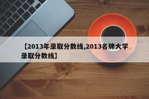 【2013年录取分数线,2013名牌大学录取分数线】