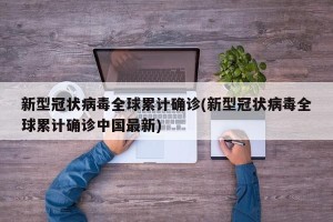新型冠状病毒全球累计确诊(新型冠状病毒全球累计确诊中国最新)