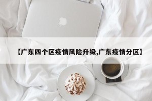 【广东四个区疫情风险升级,广东疫情分区】