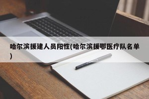 哈尔滨援建人员阳性(哈尔滨援鄂医疗队名单)