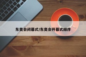 东奥会闭幕式/东奥会开幕式顺序