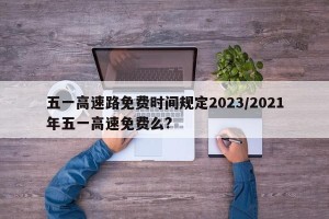 五一高速路免费时间规定2023/2021年五一高速免费么?