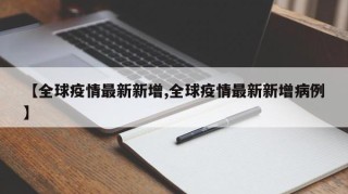 【全球疫情最新新增,全球疫情最新新增病例】