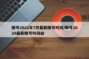 限号2022年7月最新限号时间/限号2020最新限号时间段
