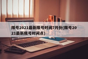 限号2021最新限号时间7月份(限号2021最新限号时间点)