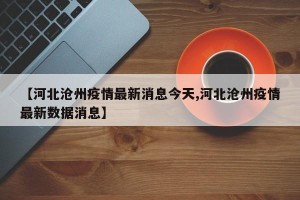 【河北沧州疫情最新消息今天,河北沧州疫情最新数据消息】