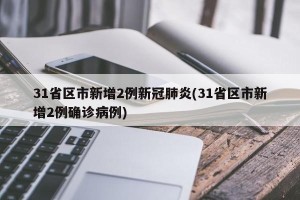 31省区市新增2例新冠肺炎(31省区市新增2例确诊病例)