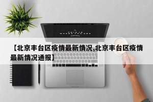【北京丰台区疫情最新情况,北京丰台区疫情最新情况通报】