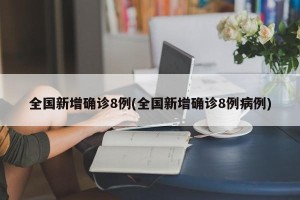 全国新增确诊8例(全国新增确诊8例病例)