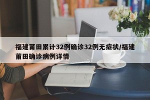 福建莆田累计32例确诊32例无症状/福建莆田确诊病例详情