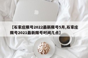 【石家庄限号2022最新限号5月,石家庄限号2021最新限号时间几点】