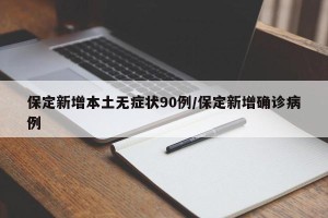 保定新增本土无症状90例/保定新增确诊病例