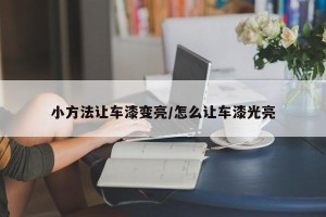 小方法让车漆变亮/怎么让车漆光亮