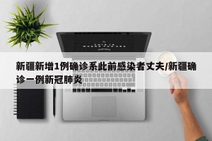 新疆新增1例确诊系此前感染者丈夫/新疆确诊一例新冠肺炎
