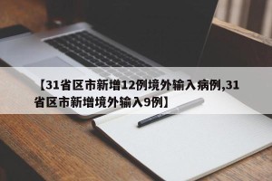 【31省区市新增12例境外输入病例,31省区市新增境外输入9例】